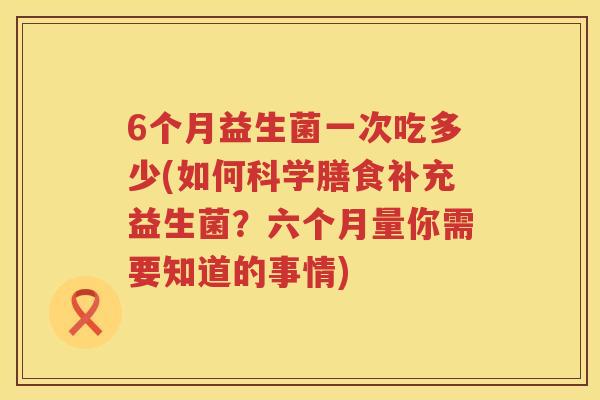 6个月益生菌一次吃多少(如何科学膳食补充益生菌？六个月量你需要知道的事情)