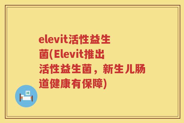 elevit活性益生菌(Elevit推出活性益生菌,新生儿肠道健康有保障) elevit活性益生菌(Elevit推出活性益生菌,新生儿肠道健康有保障)