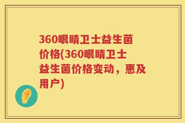 360眼睛卫士益生菌价格(360眼睛卫士益生菌价格变动,惠及用户) 360眼睛卫士益生菌价格(360眼睛卫士益生菌价格变动,惠及用户)