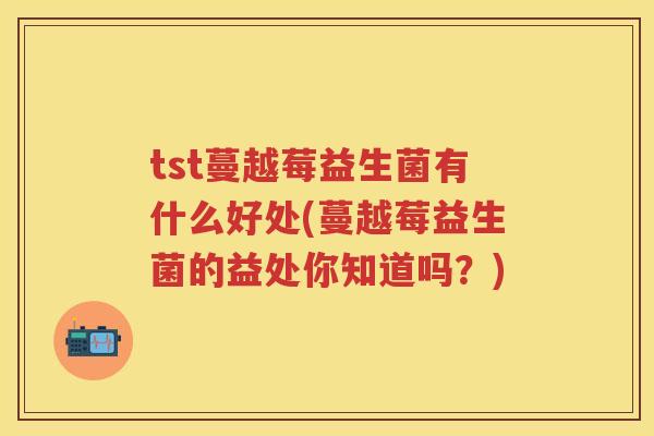 tst蔓越莓益生菌有什么好处(蔓越莓益生菌的益处你知道吗？)