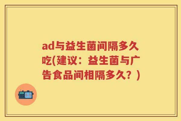 ad与益生菌间隔多久吃(建议:益生菌与广告食品间相隔多久?) ad与益生菌间隔多久吃(建议:益生菌与广告食品间相隔多久?)