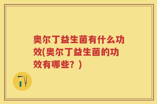 奥尔丁益生菌有什么功效(奥尔丁益生菌的功效有哪些?) 奥尔丁益生菌有什么功效(奥尔丁益生菌的功效有哪些?)