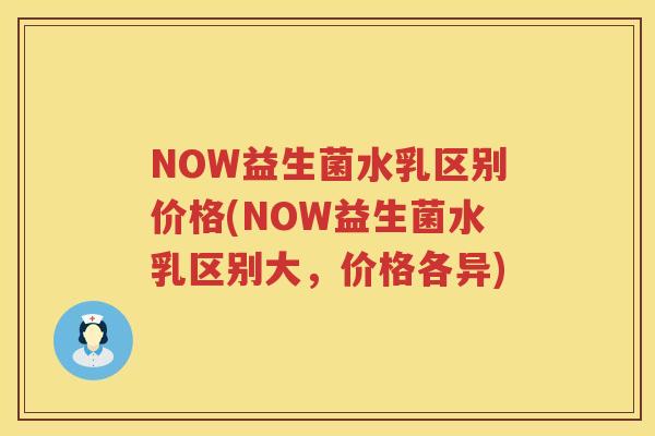 NOW益生菌水乳区别价格(NOW益生菌水乳区别大,价格各异) NOW益生菌水乳区别价格(NOW益生菌水乳区别大,价格各异)