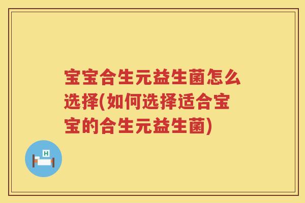 宝宝合生元益生菌怎么选择(如何选择适合宝宝的合生元益生菌)