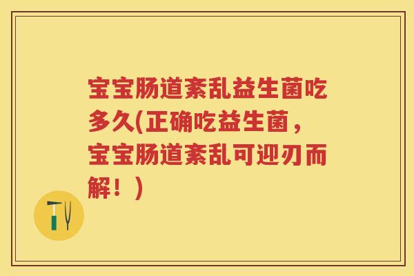 宝宝肠道紊乱益生菌吃多久(正确吃益生菌，宝宝肠道紊乱可迎刃而解！)