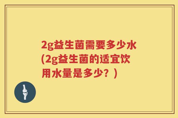 2g益生菌需要多少水(2g益生菌的适宜饮用水量是多少?) 2g益生菌需要多少水(2g益生菌的适宜饮用水量是多少?)