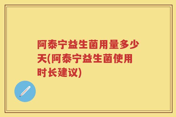 阿泰宁益生菌用量多少天(阿泰宁益生菌使用时长建议) 阿泰宁益生菌用量多少天(阿泰宁益生菌使用时长建议)