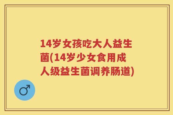 14岁女孩吃大人益生菌(14岁少女食用成人级益生菌调养肠道)