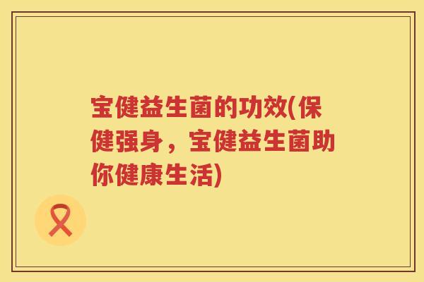 宝健益生菌的功效(保健强身,宝健益生菌助你健康生活) 宝健益生菌的功效(保健强身,宝健益生菌助你健康生活)