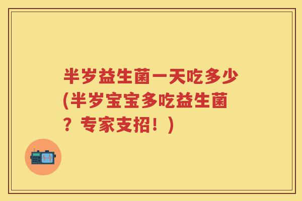 半岁益生菌一天吃多少(半岁宝宝多吃益生菌？专家支招！)