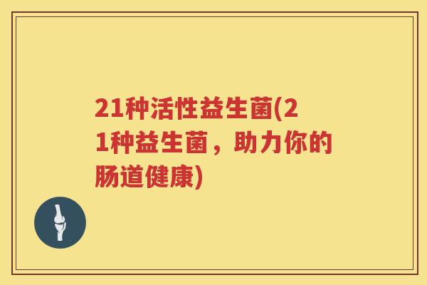 21种活性益生菌(21种益生菌，助力你的肠道健康)