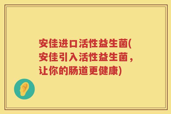 安佳进口活性益生菌(安佳引入活性益生菌,让你的肠道更健康) 安佳进口活性益生菌(安佳引入活性益生菌,让你的肠道更健康)