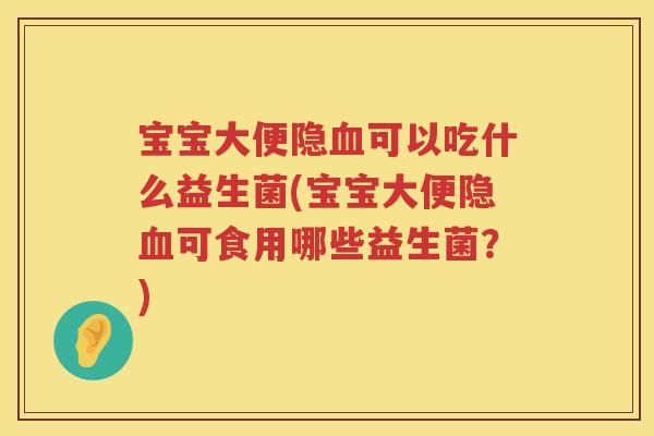 宝宝大便隐可以吃什么益生菌(宝宝大便隐可食用哪些益生菌?) 宝宝大便隐可以吃什么益生菌(宝宝大便隐可食用哪些益生菌?)
