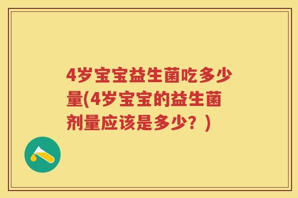 4岁宝宝益生菌吃多少量(4岁宝宝的益生菌剂量应该是多少?) 4岁宝宝益生菌吃多少量(4岁宝宝的益生菌剂量应该是多少?)
