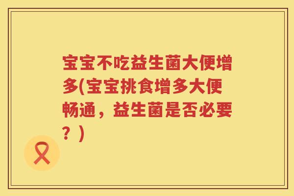 宝宝不吃益生菌大便增多(宝宝挑食增多大便畅通,益生菌是否必要?) 宝宝不吃益生菌大便增多(宝宝挑食增多大便畅通,益生菌是否必要?)