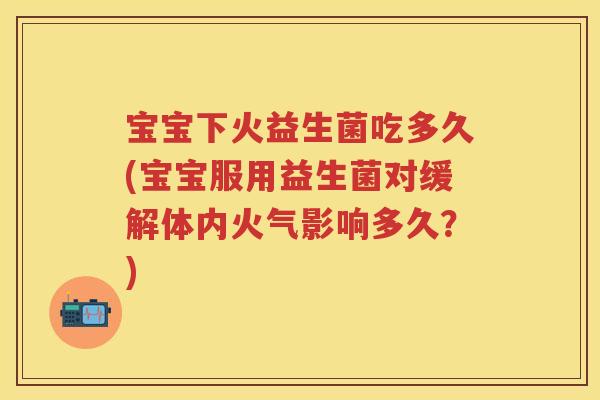宝宝下火益生菌吃多久(宝宝服用益生菌对缓解体内火气影响多久？)