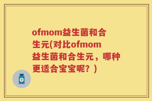 ofmom益生菌和合生元(对比ofmom益生菌和合生元,哪种更适合宝宝呢?) ofmom益生菌和合生元(对比ofmom益生菌和合生元,哪种更适合宝宝呢?)