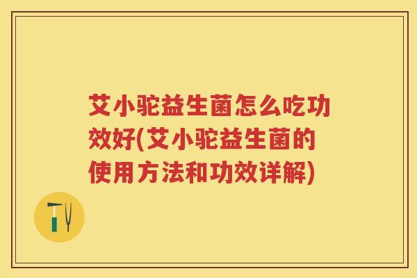艾小驼益生菌怎么吃功效好(艾小驼益生菌的使用方法和功效详解) 艾小驼益生菌怎么吃功效好(艾小驼益生菌的使用方法和功效详解)