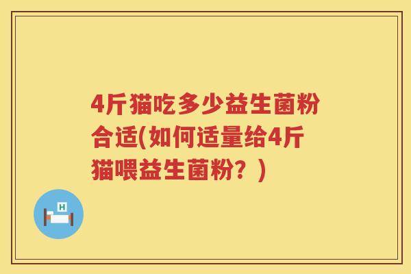4斤猫吃多少益生菌粉合适(如何适量给4斤猫喂益生菌粉?) 4斤猫吃多少益生菌粉合适(如何适量给4斤猫喂益生菌粉?)