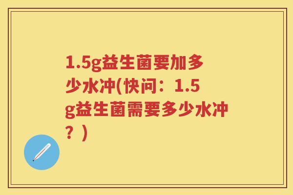 1.5g益生菌要加多少水冲(快问：1.5g益生菌需要多少水冲？)