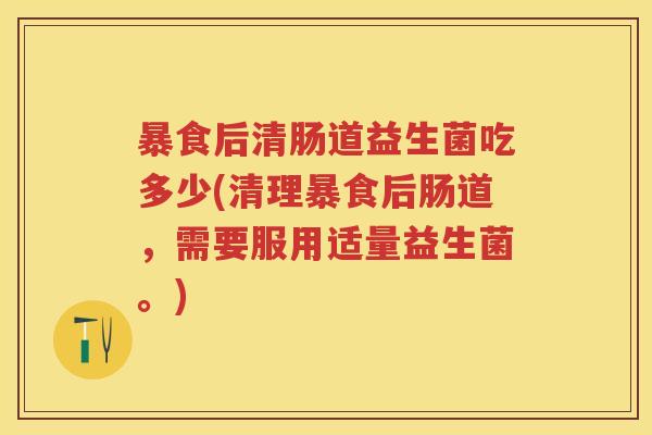 暴食后清肠道益生菌吃多少(清理暴食后肠道,需要服用适量益生菌。) 暴食后清肠道益生菌吃多少(清理暴食后肠道,需要服用适量益生菌。)