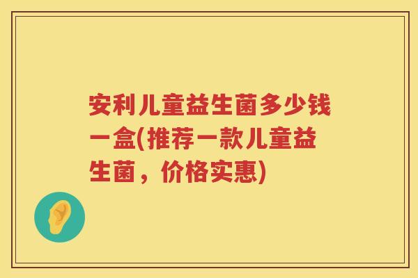 安利儿童益生菌多少钱一盒(推荐一款儿童益生菌,价格实惠) 安利儿童益生菌多少钱一盒(推荐一款儿童益生菌,价格实惠)