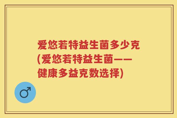 爱悠若特益生菌多少克(爱悠若特益生菌——健康多益克数选择) 爱悠若特益生菌多少克(爱悠若特益生菌——健康多益克数选择)