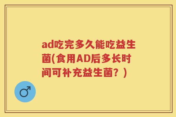 ad吃完多久能吃益生菌(食用AD后多长时间可补充益生菌？)