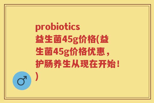 probiotics益生菌45g价格(益生菌45g价格优惠,护肠养生从现在开始!) probiotics益生菌45g价格(益生菌45g价格优惠,护肠养生从现在开始!)