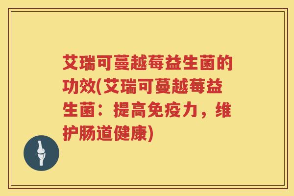 艾瑞可蔓越莓益生菌的功效(艾瑞可蔓越莓益生菌：提高力，维护肠道健康)