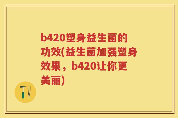 b420塑身益生菌的功效(益生菌加强塑身效果,b420让你更美丽) b420塑身益生菌的功效(益生菌加强塑身效果,b420让你更美丽)
