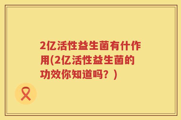 2亿活性益生菌有什作用(2亿活性益生菌的功效你知道吗？)