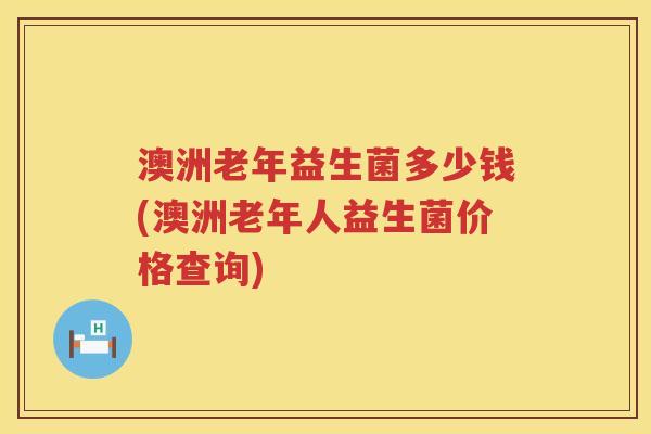 澳洲老年益生菌多少钱(澳洲老年人益生菌价格查询) 澳洲老年益生菌多少钱(澳洲老年人益生菌价格查询)
