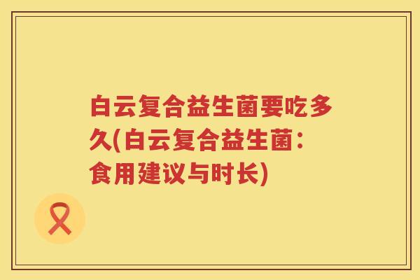 白云复合益生菌要吃多久(白云复合益生菌：食用建议与时长)