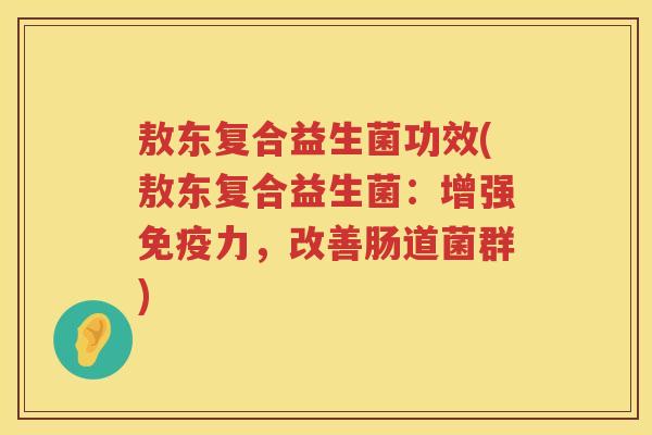 敖东复合益生菌功效(敖东复合益生菌:增强力,改善肠道菌群) 敖东复合益生菌功效(敖东复合益生菌:增强力,改善肠道菌群)