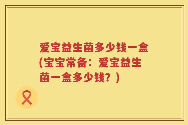 爱宝益生菌多少钱一盒(宝宝常备:爱宝益生菌一盒多少钱?) 爱宝益生菌多少钱一盒(宝宝常备:爱宝益生菌一盒多少钱?)