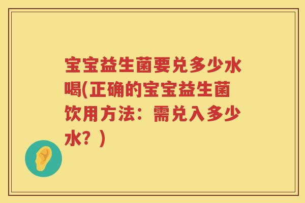 宝宝益生菌要兑多少水喝(正确的宝宝益生菌饮用方法：需兑入多少水？)