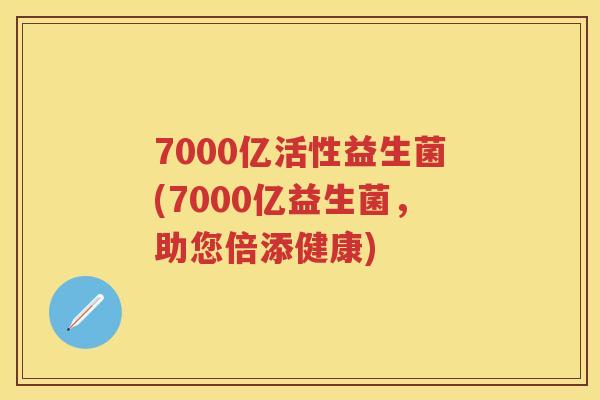 7000亿活性益生菌(7000亿益生菌，助您倍添健康)