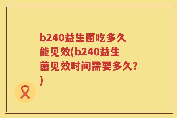 b240益生菌吃多久能见效(b240益生菌见效时间需要多久?) b240益生菌吃多久能见效(b240益生菌见效时间需要多久?)