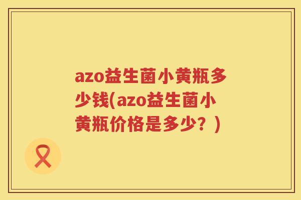 azo益生菌小黄瓶多少钱(azo益生菌小黄瓶价格是多少?) azo益生菌小黄瓶多少钱(azo益生菌小黄瓶价格是多少?)