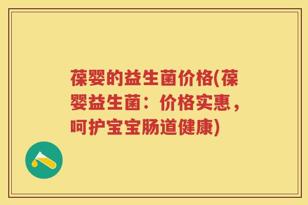 葆婴的益生菌价格(葆婴益生菌：价格实惠，呵护宝宝肠道健康)