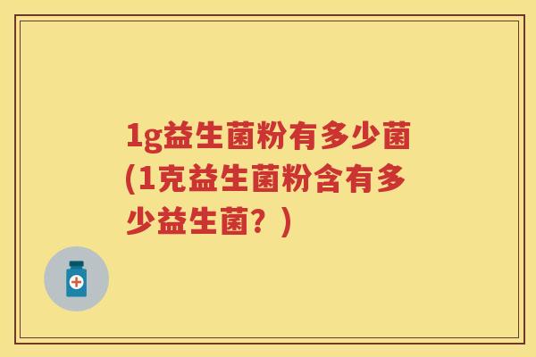 1g益生菌粉有多少菌(1克益生菌粉含有多少益生菌?) 1g益生菌粉有多少菌(1克益生菌粉含有多少益生菌?)