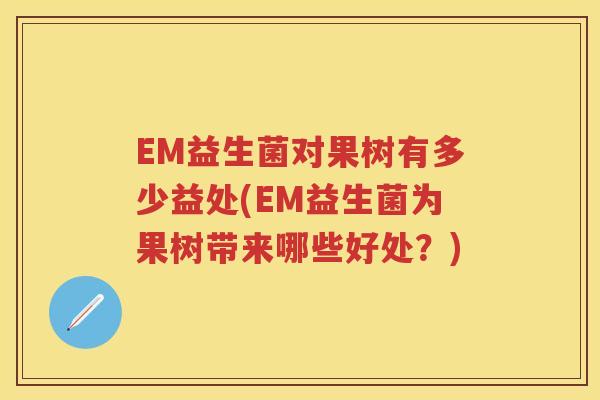 EM益生菌对果树有多少益处(EM益生菌为果树带来哪些好处?) EM益生菌对果树有多少益处(EM益生菌为果树带来哪些好处?)