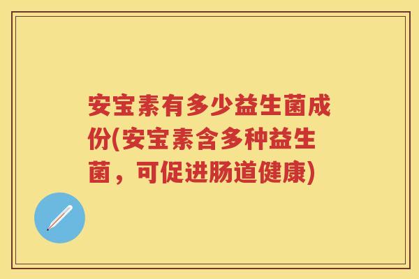 安宝素有多少益生菌成份(安宝素含多种益生菌，可促进肠道健康)