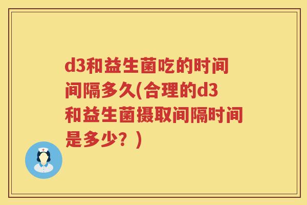 d3和益生菌吃的时间间隔多久(合理的d3和益生菌摄取间隔时间是多少？)