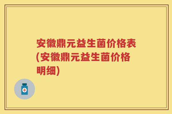 安徽鼎元益生菌价格表(安徽鼎元益生菌价格明细)