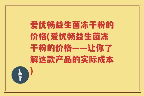 爱优畅益生菌冻干粉的价格(爱优畅益生菌冻干粉的价格——让你了解这款产品的实际成本) 爱优畅益生菌冻干粉的价格(爱优畅益生菌冻干粉的价格——让你了解这款产品的实际成本)