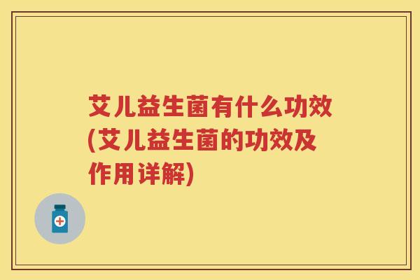 艾儿益生菌有什么功效(艾儿益生菌的功效及作用详解) 艾儿益生菌有什么功效(艾儿益生菌的功效及作用详解)