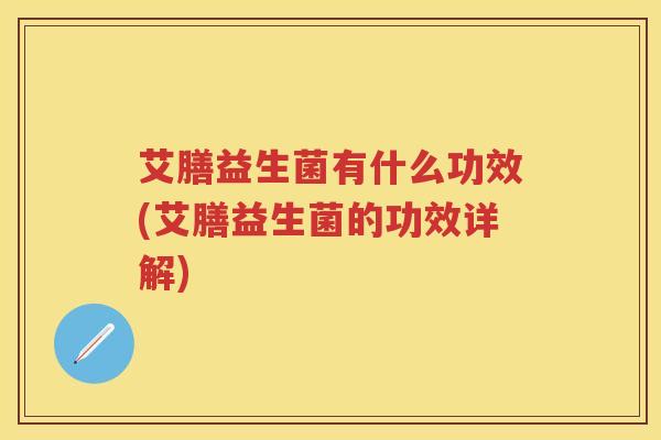 艾膳益生菌有什么功效(艾膳益生菌的功效详解) 艾膳益生菌有什么功效(艾膳益生菌的功效详解)