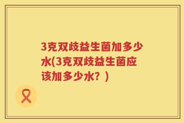3克双歧益生菌加多少水(3克双歧益生菌应该加多少水?) 3克双歧益生菌加多少水(3克双歧益生菌应该加多少水?)